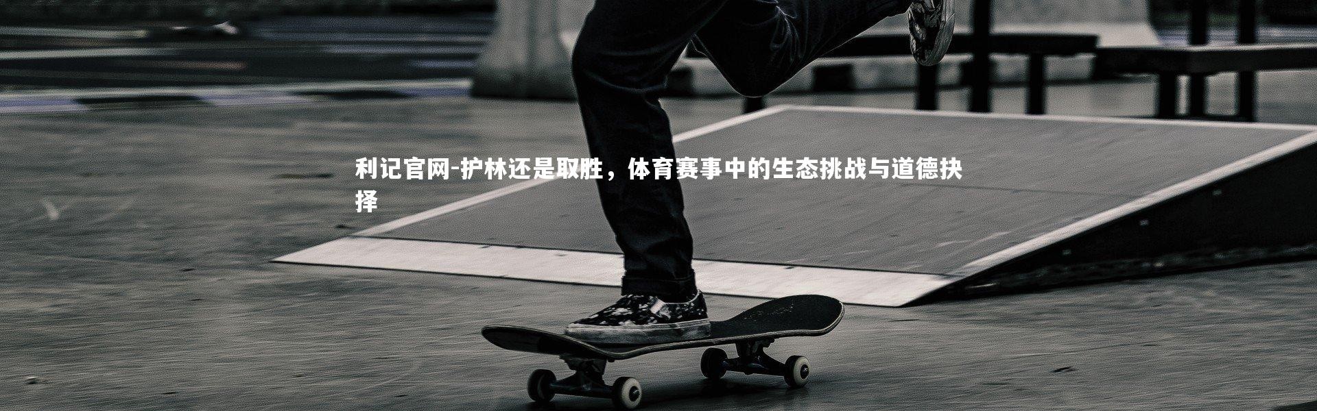 利记官网-护林还是取胜，体育赛事中的生态挑战与道德抉择