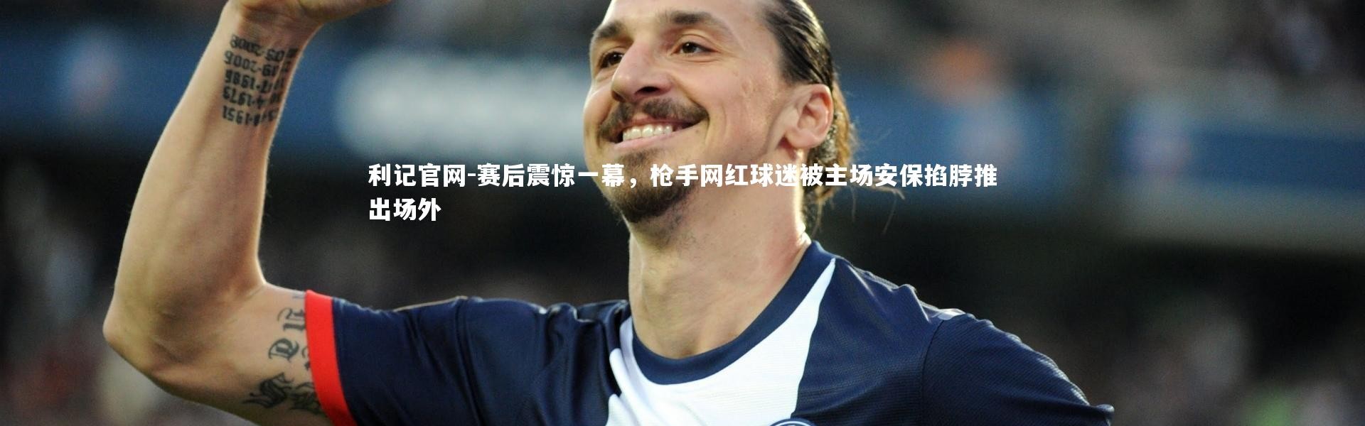 利记官网-赛后震惊一幕，枪手网红球迷被主场安保掐脖推出场外