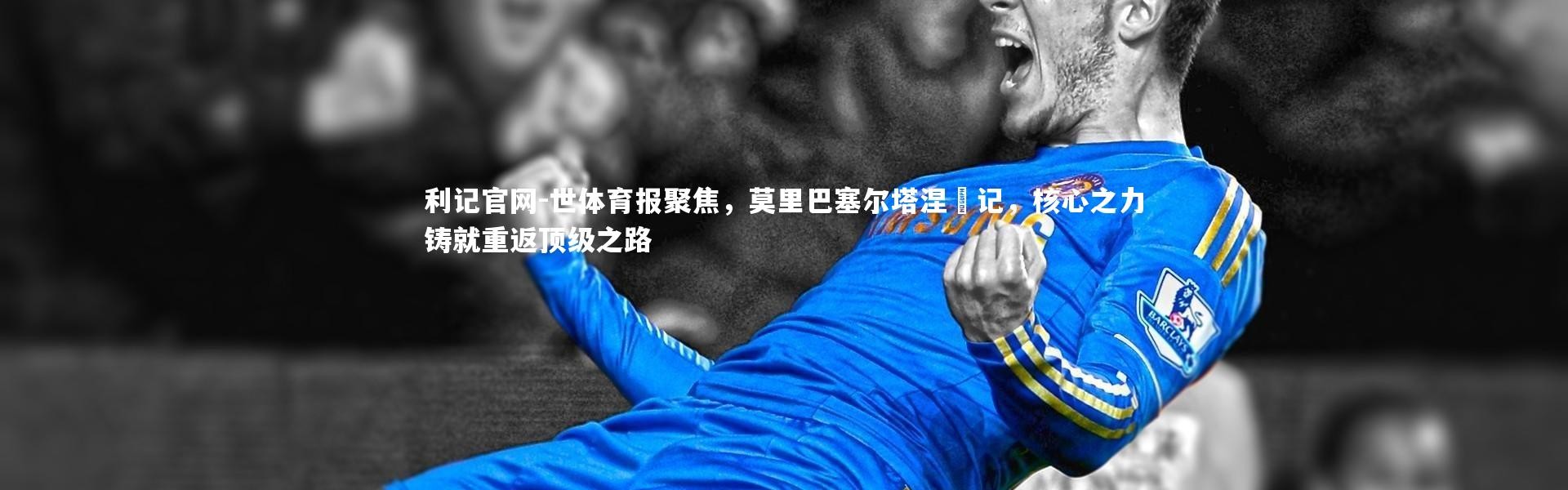 利记官网-世体育报聚焦，莫里巴塞尔塔涅槃记，核心之力铸就重返顶级之路