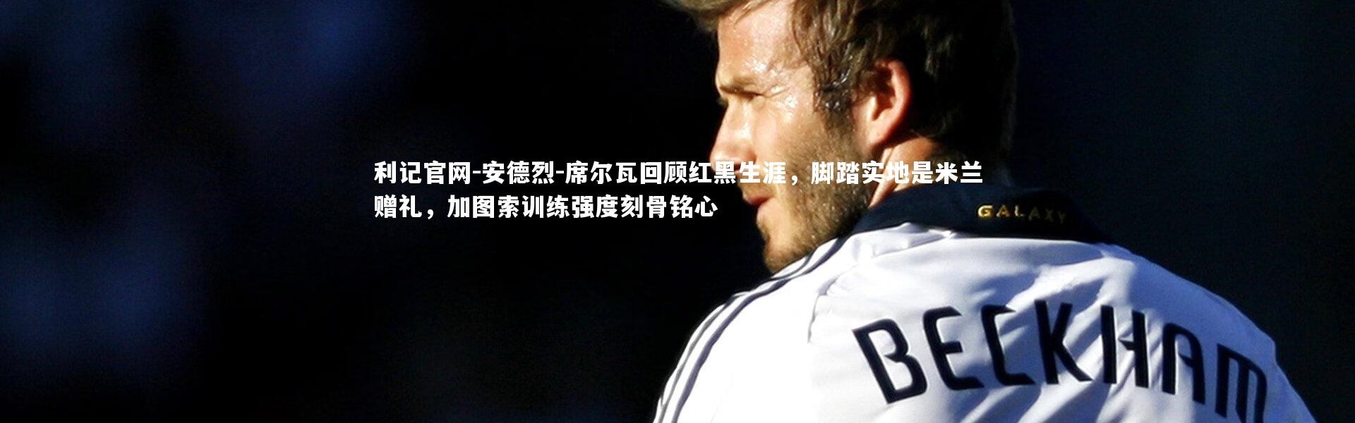利记官网-安德烈-席尔瓦回顾红黑生涯，脚踏实地是米兰赠礼，加图索训练强度刻骨铭心