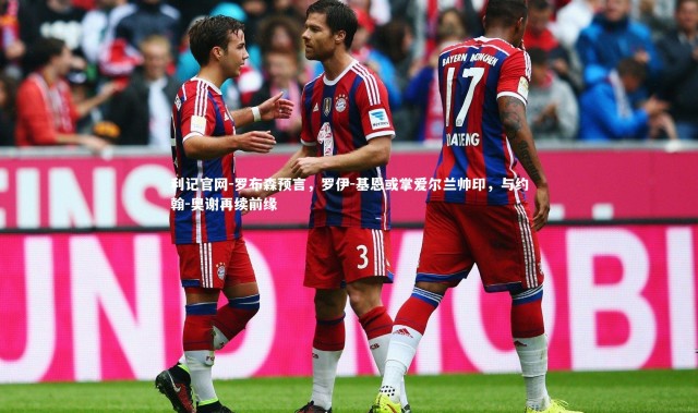 利记官网-罗布森预言，罗伊-基恩或掌爱尔兰帅印，与约翰-奥谢再续前缘