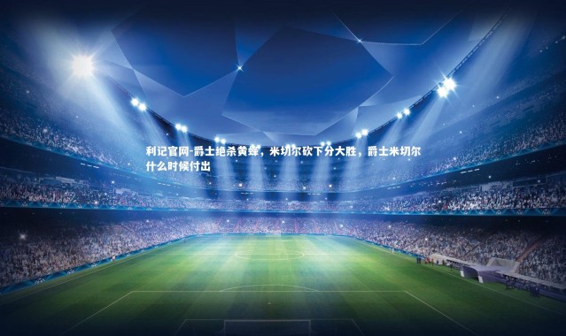 利记官网-爵士绝杀黄蜂，米切尔砍下分大胜，爵士米切尔什么时候付出