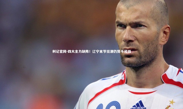 利记官网-四大主力缺阵！辽宁末节狂潮仍势不可挡