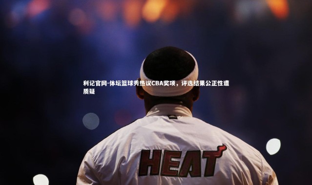 利记官网-体坛篮球秀热议CBA奖项，评选结果公正性遭质疑