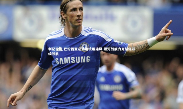 利记官网-巴伦西亚逆转绝境展雄风 银河战舰力克赫塔菲续领航