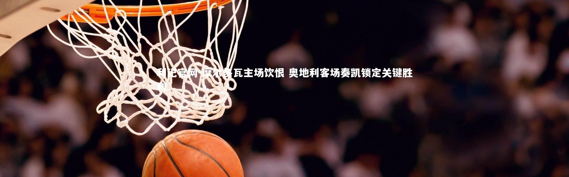 利记官网-摩尔多瓦主场饮恨 奥地利客场奏凯锁定关键胜利