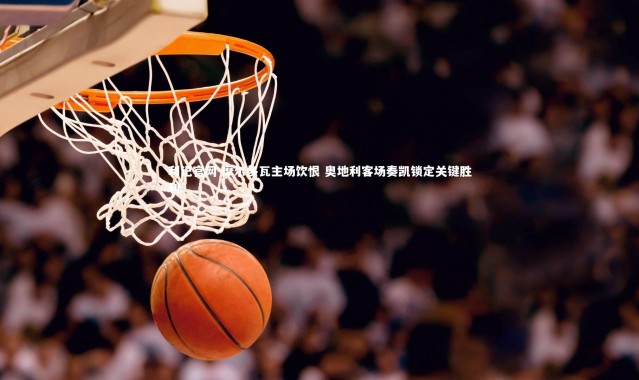 利记官网-摩尔多瓦主场饮恨 奥地利客场奏凯锁定关键胜利