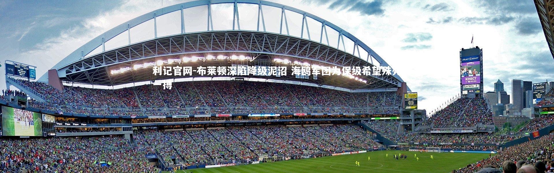 利记官网-布莱顿深陷降级泥沼 海鸥军团为保级希望殊死一搏