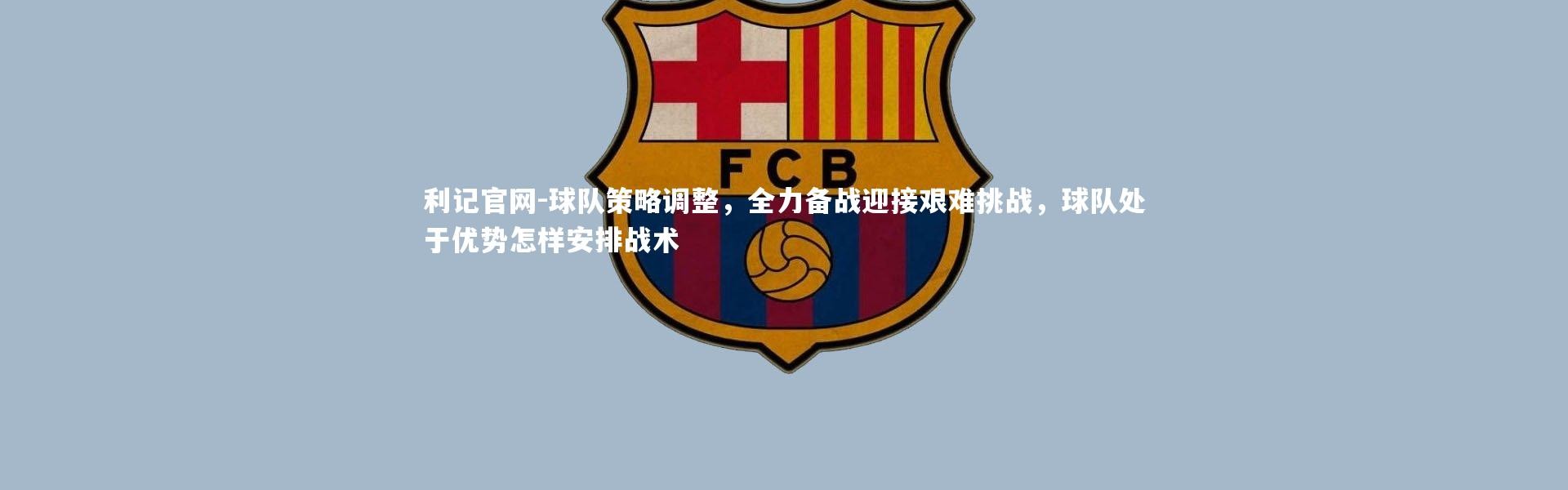利记官网-球队策略调整，全力备战迎接艰难挑战，球队处于优势怎样安排战术