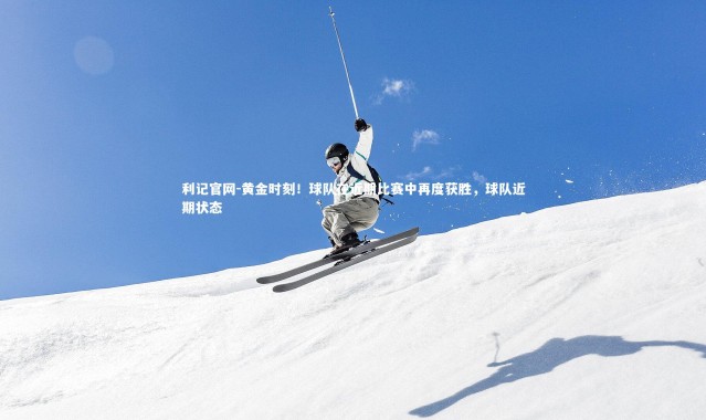 利记官网-黄金时刻！球队在近期比赛中再度获胜，球队近期状态