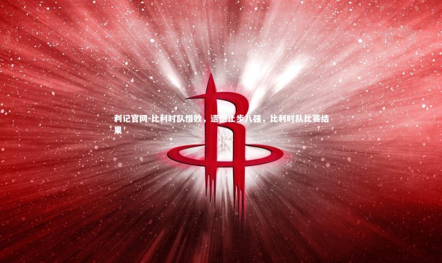 利记官网-比利时队惜败，遗憾止步八强，比利时队比赛结果