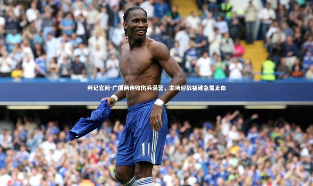 利记官网-广厦两连败伤兵满营，主场迎战福建急需止血