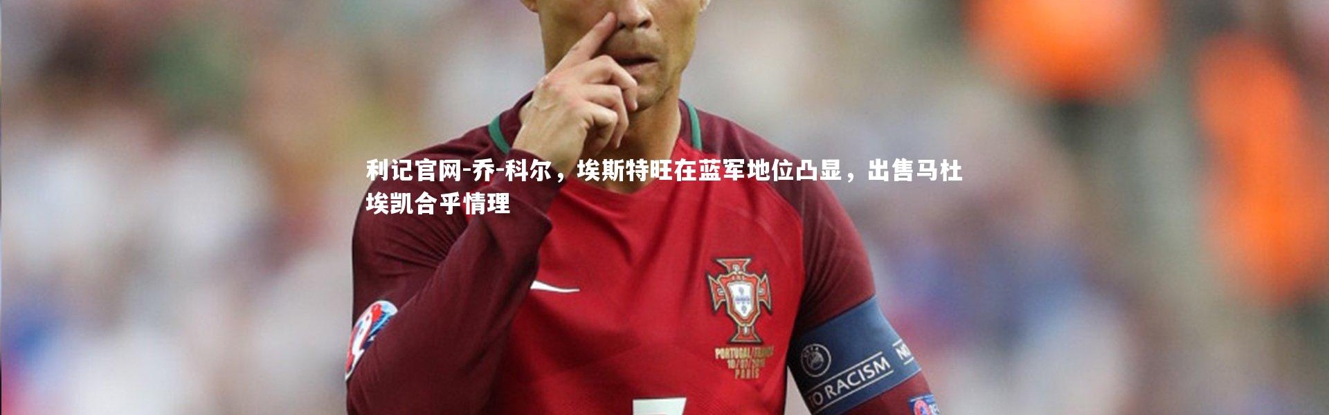 利记官网-乔-科尔，埃斯特旺在蓝军地位凸显，出售马杜埃凯合乎情理