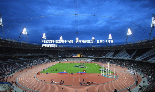 利记官网-巴黎联手马赛，再拿联赛三分，巴黎0-1马赛开局两连败