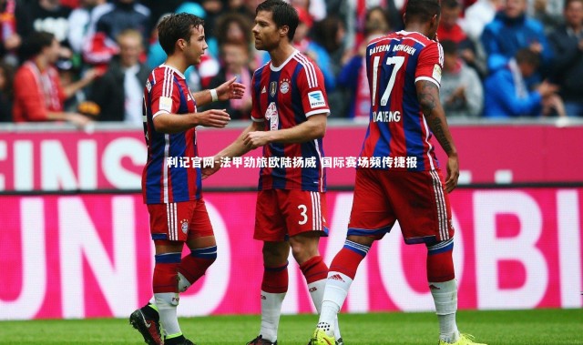 利记官网-法甲劲旅欧陆扬威 国际赛场频传捷报