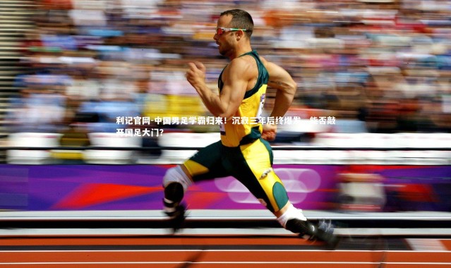 利记官网-中国男足学霸归来！沉寂三年后终爆发，能否敲开国足大门？