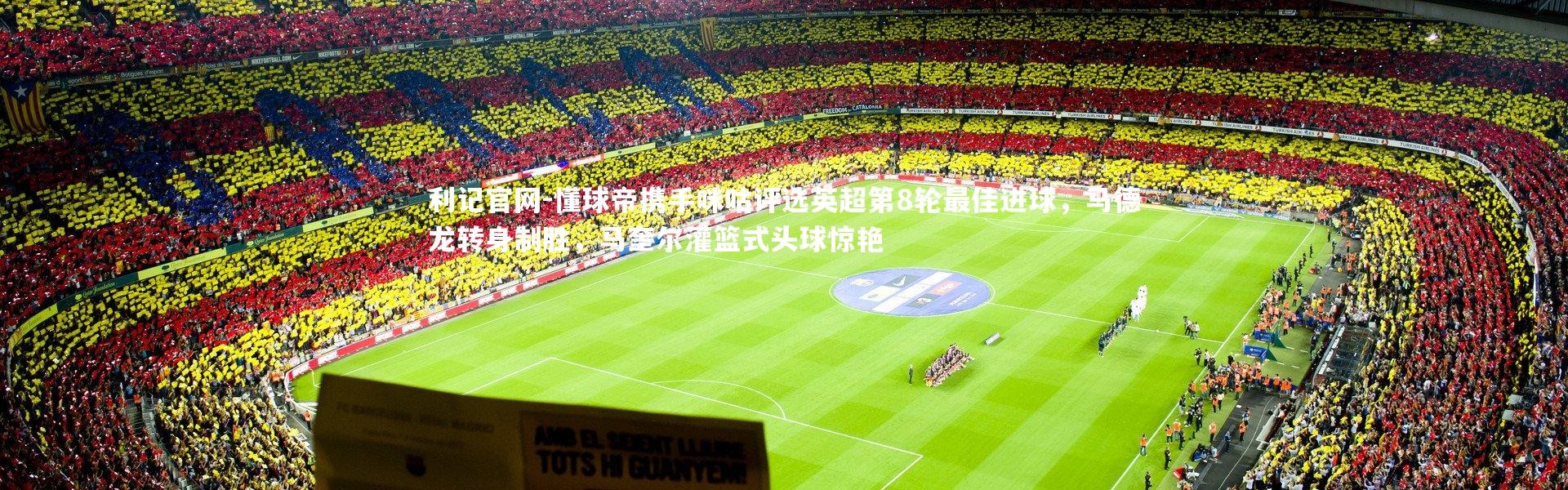 利记官网-懂球帝携手咪咕评选英超第8轮最佳进球，马德龙转身制胜，马奎尔灌篮式头球惊艳