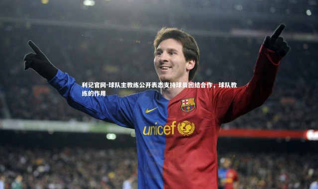 利记官网-球队主教练公开表态支持球员团结合作，球队教练的作用