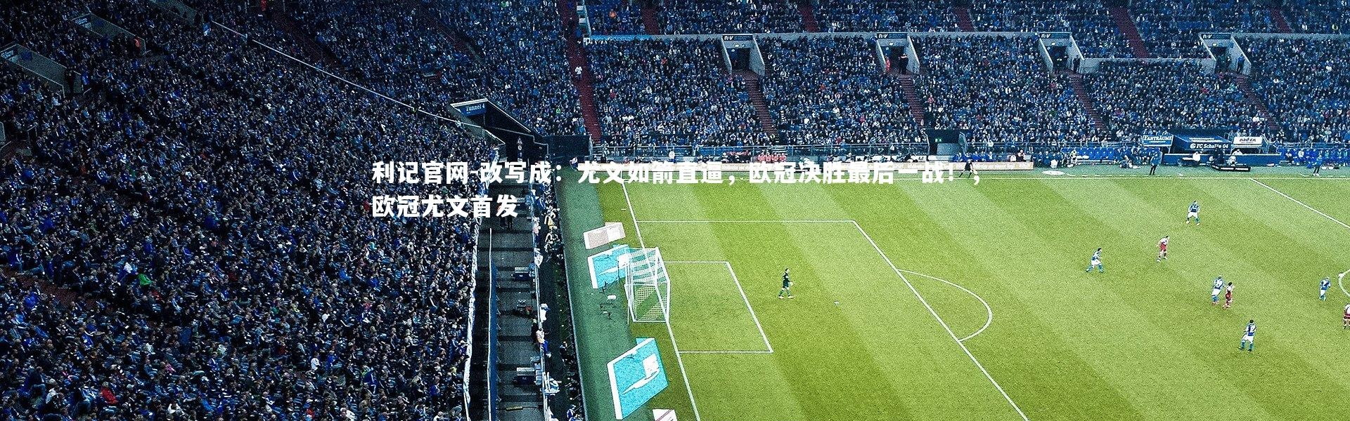 利记官网-改写成：尤文如箭直逼，欧冠决胜最后一战！，欧冠尤文首发
