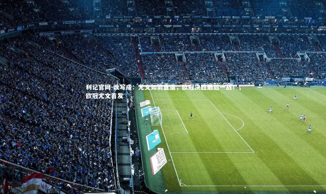 利记官网-改写成：尤文如箭直逼，欧冠决胜最后一战！，欧冠尤文首发