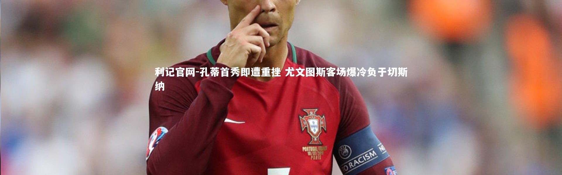 利记官网-孔蒂首秀即遭重挫 尤文图斯客场爆冷负于切斯纳