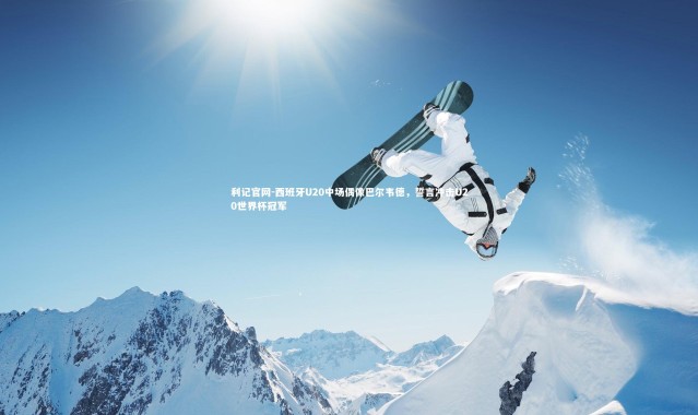 利记官网-西班牙U20中场偶像巴尔韦德，誓言冲击U20世界杯冠军