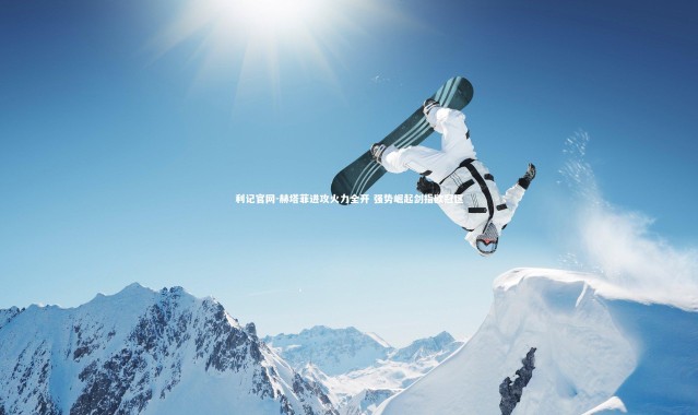 利记官网-赫塔菲进攻火力全开 强势崛起剑指欧冠区