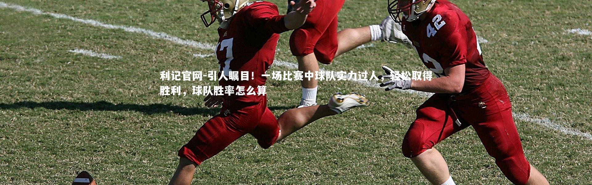 利记官网-引人瞩目！一场比赛中球队实力过人，轻松取得胜利，球队胜率怎么算
