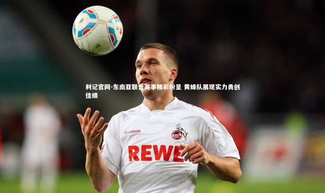 利记官网-东南亚联合赛事精彩纷呈 黄蜂队展现实力勇创佳绩