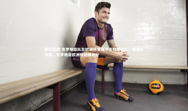 利记官网-克罗地亚队在欧洲杯竞赛中击败挪威队，晋级半决赛，克罗地亚欧洲杯战绩比分