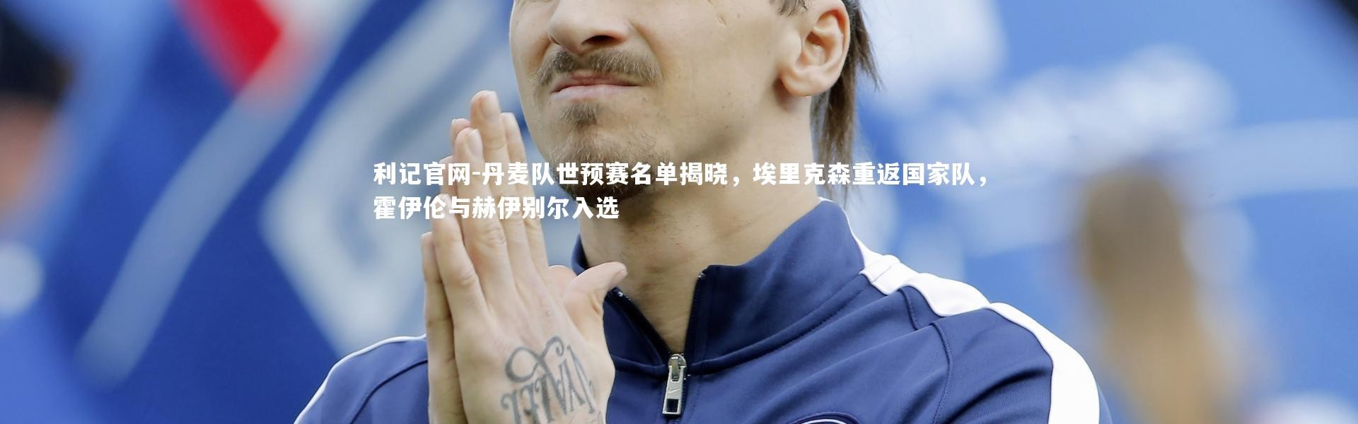 利记官网-丹麦队世预赛名单揭晓，埃里克森重返国家队，霍伊伦与赫伊别尔入选