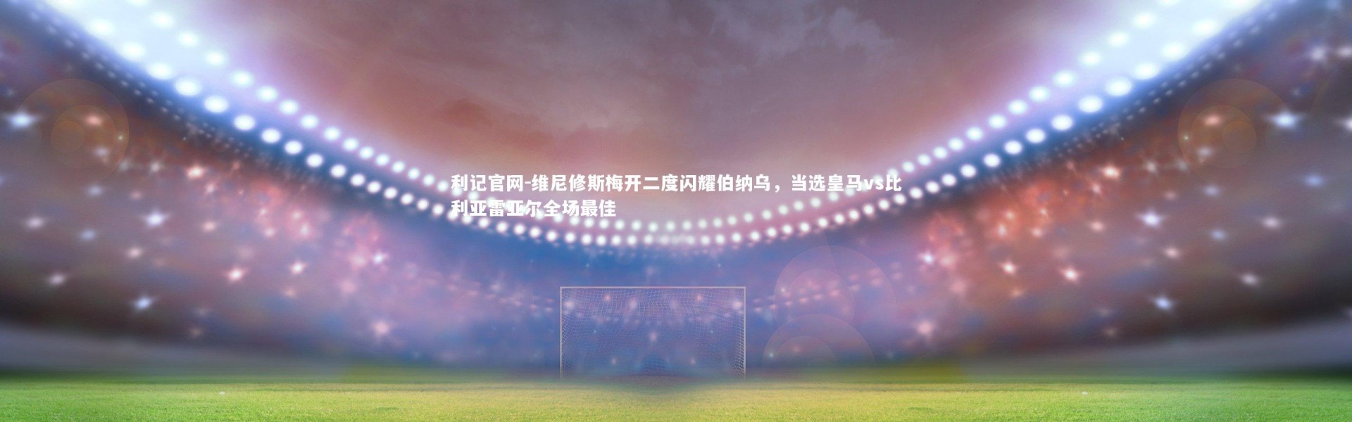 利记官网-维尼修斯梅开二度闪耀伯纳乌，当选皇马vs比利亚雷亚尔全场最佳