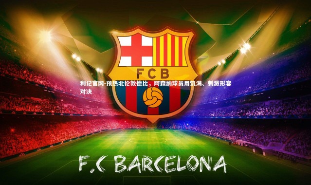 利记官网-预热北伦敦德比，阿森纳球员用饥渴、刺激形容对决