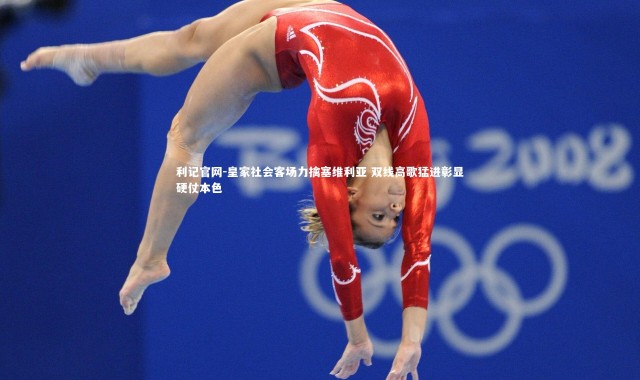 利记官网-皇家社会客场力擒塞维利亚 双线高歌猛进彰显硬仗本色