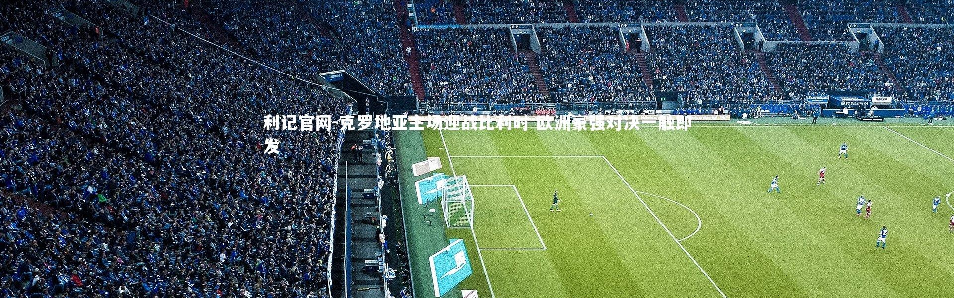 利记官网-克罗地亚主场迎战比利时 欧洲豪强对决一触即发