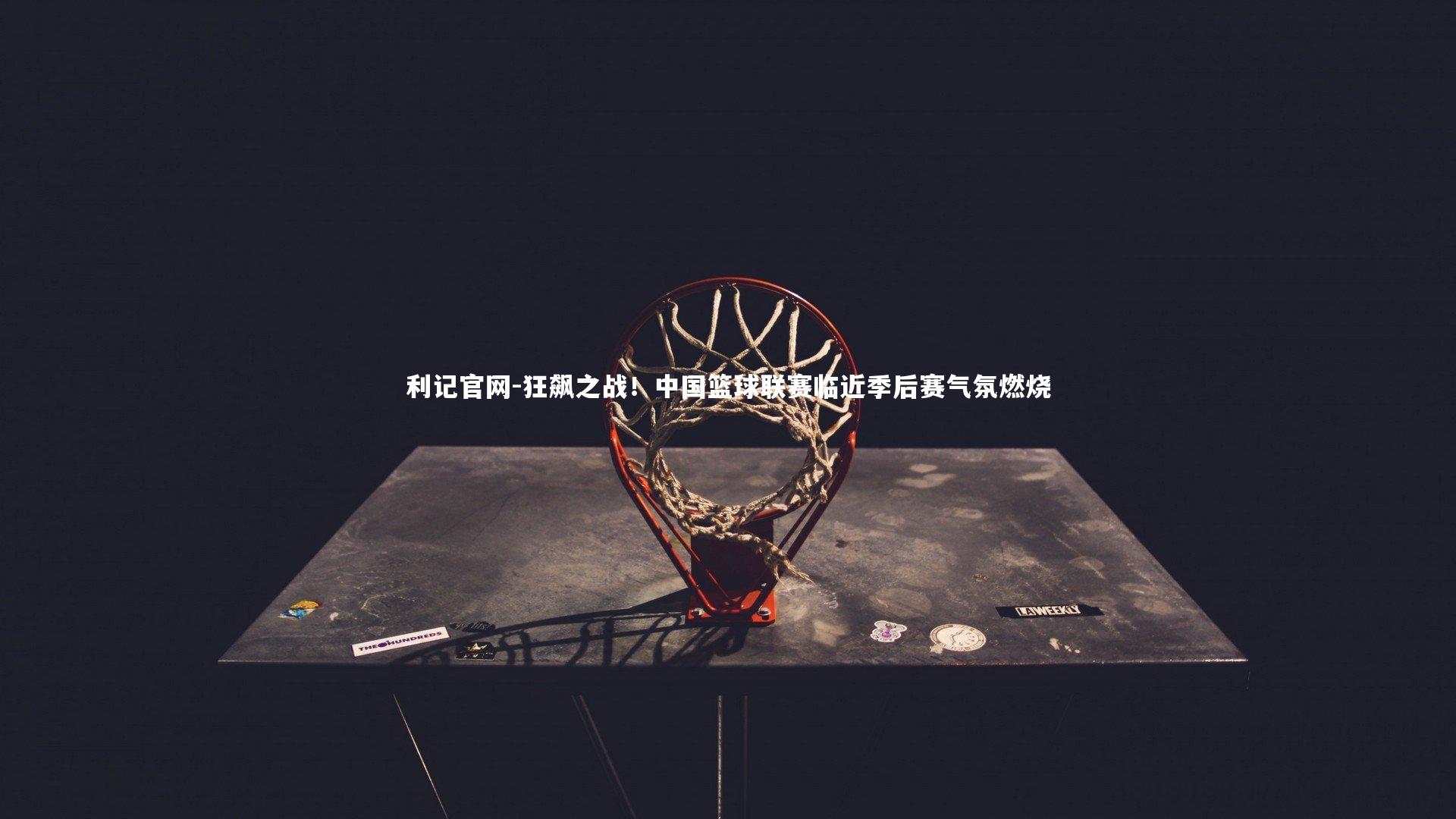 狂飙之战！中国篮球联赛临近季后赛气氛燃烧