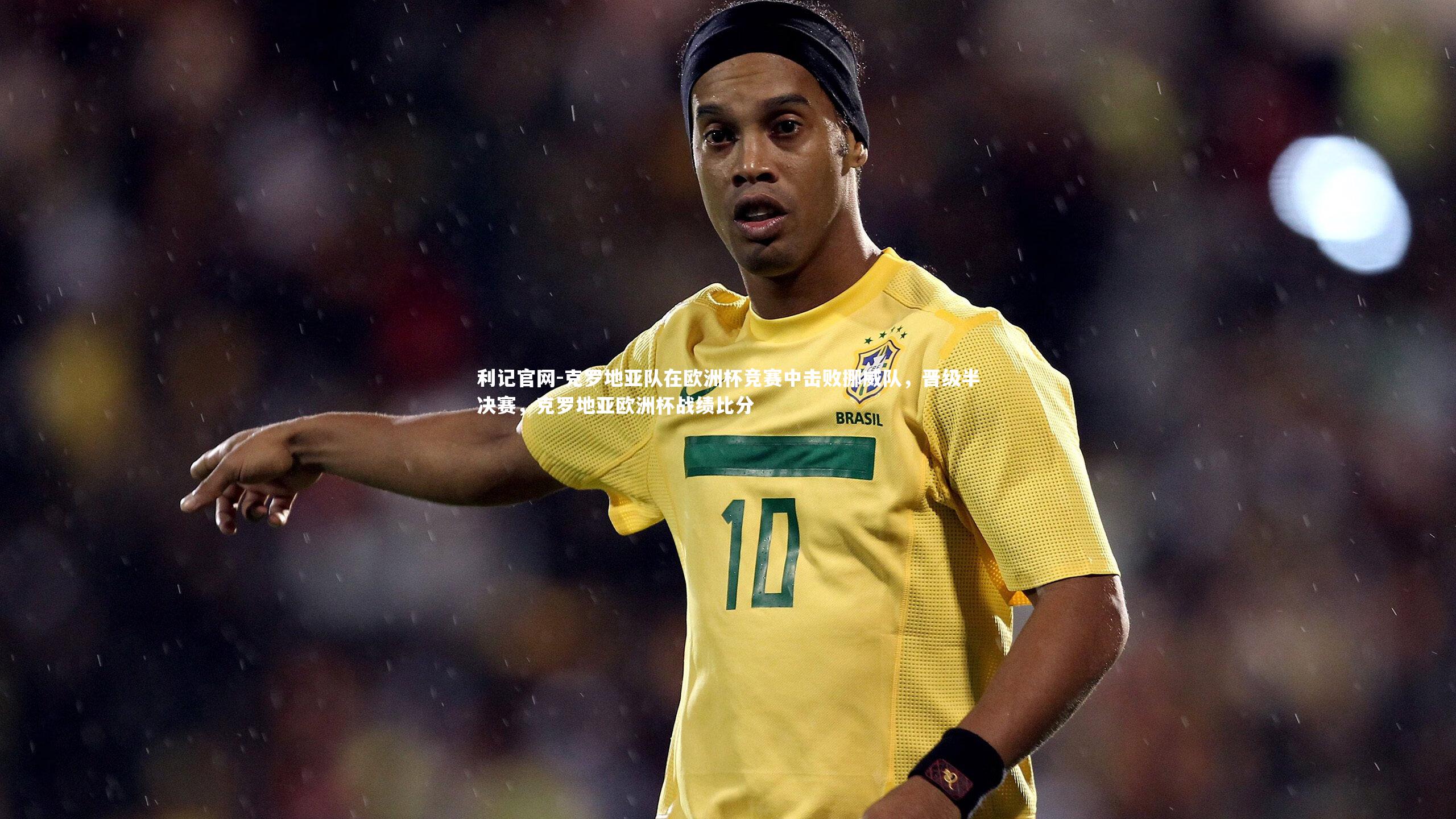 克罗地亚队在欧洲杯竞赛中击败挪威队，晋级半决赛，克罗地亚欧洲杯战绩比分