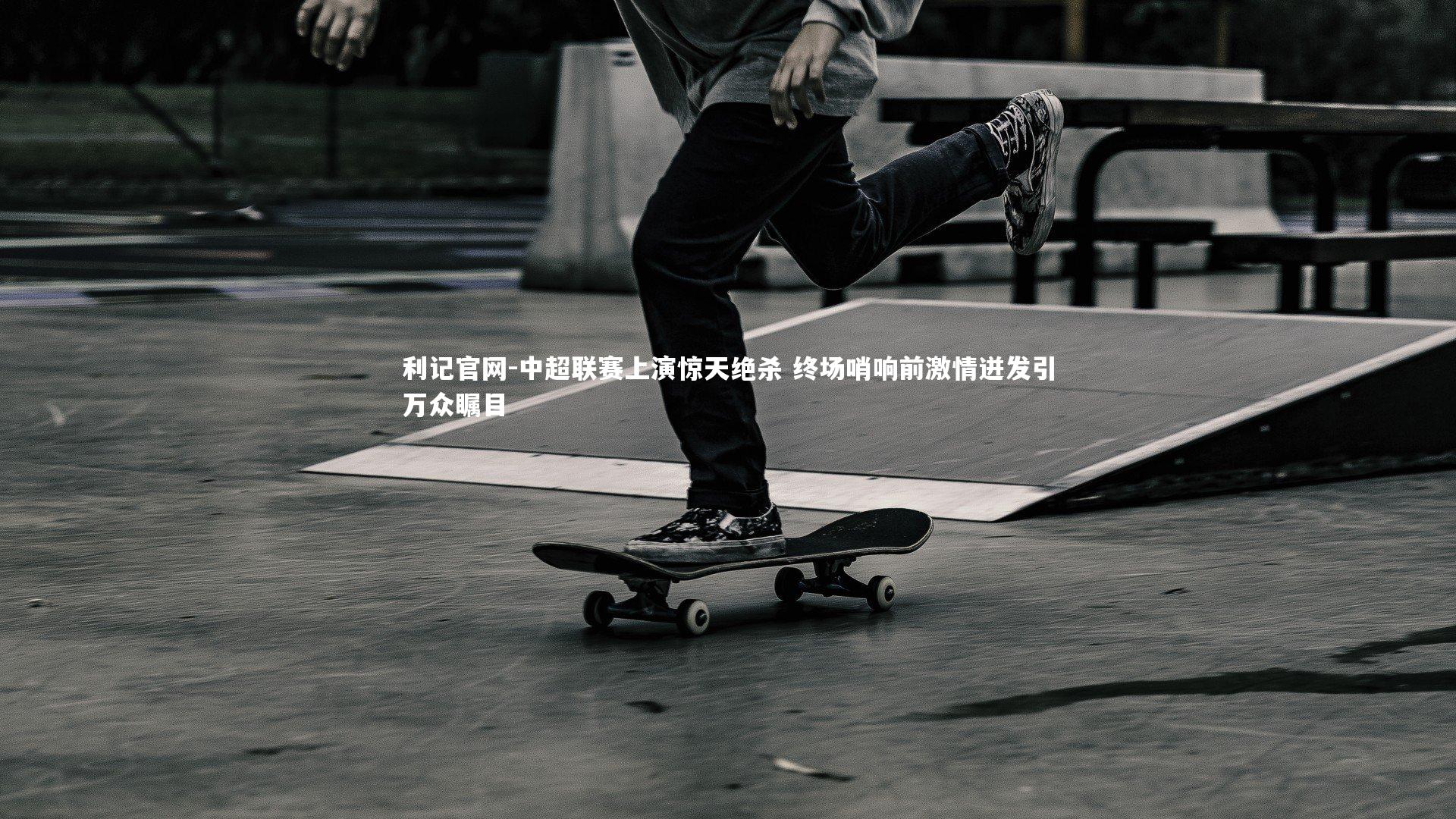 中超联赛上演惊天绝杀 终场哨响前激情迸发引万众瞩目