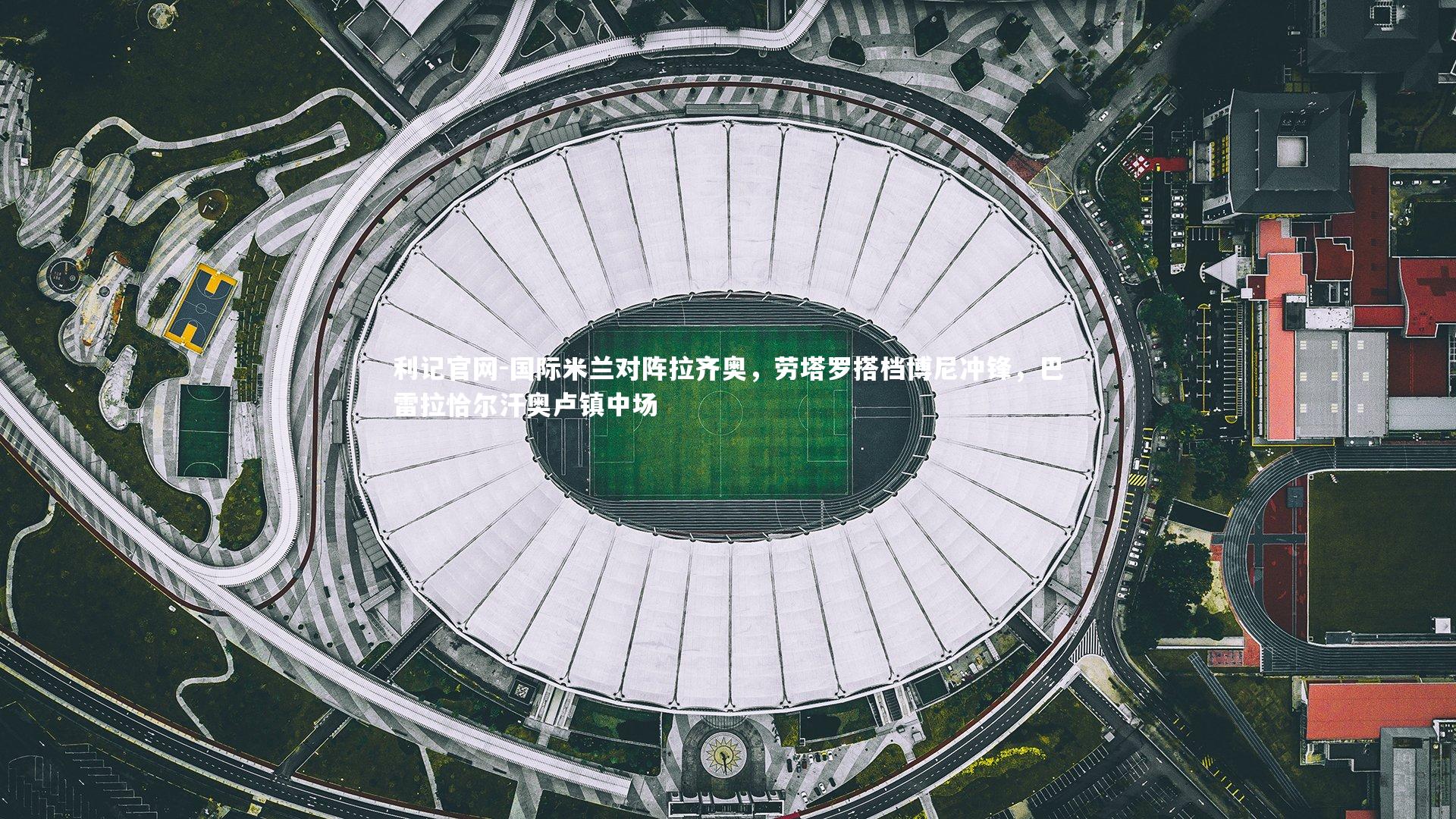 国际米兰对阵拉齐奥,劳塔罗搭档博尼冲锋,巴雷拉恰尔汗奥卢镇中场