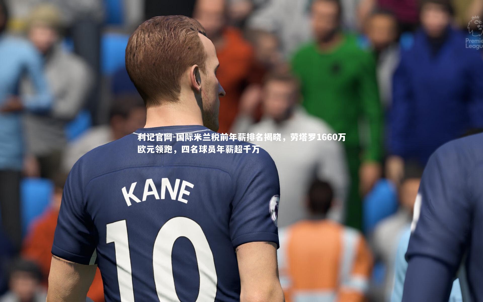 国际米兰税前年薪排名揭晓,劳塔罗1660万欧元领跑,四名球员年薪超千万
