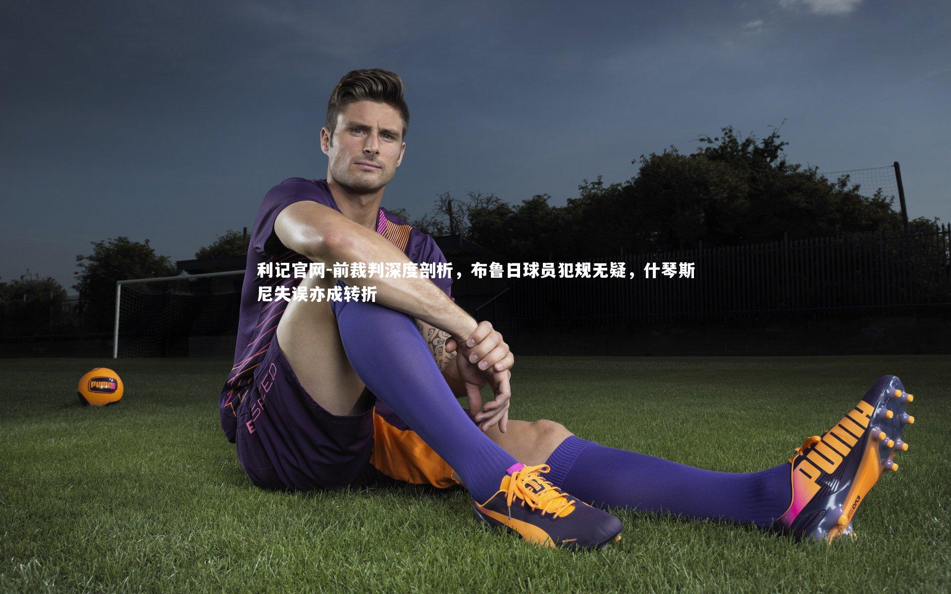 前裁判深度剖析，布鲁日球员犯规无疑，什琴斯尼失误亦成转折
