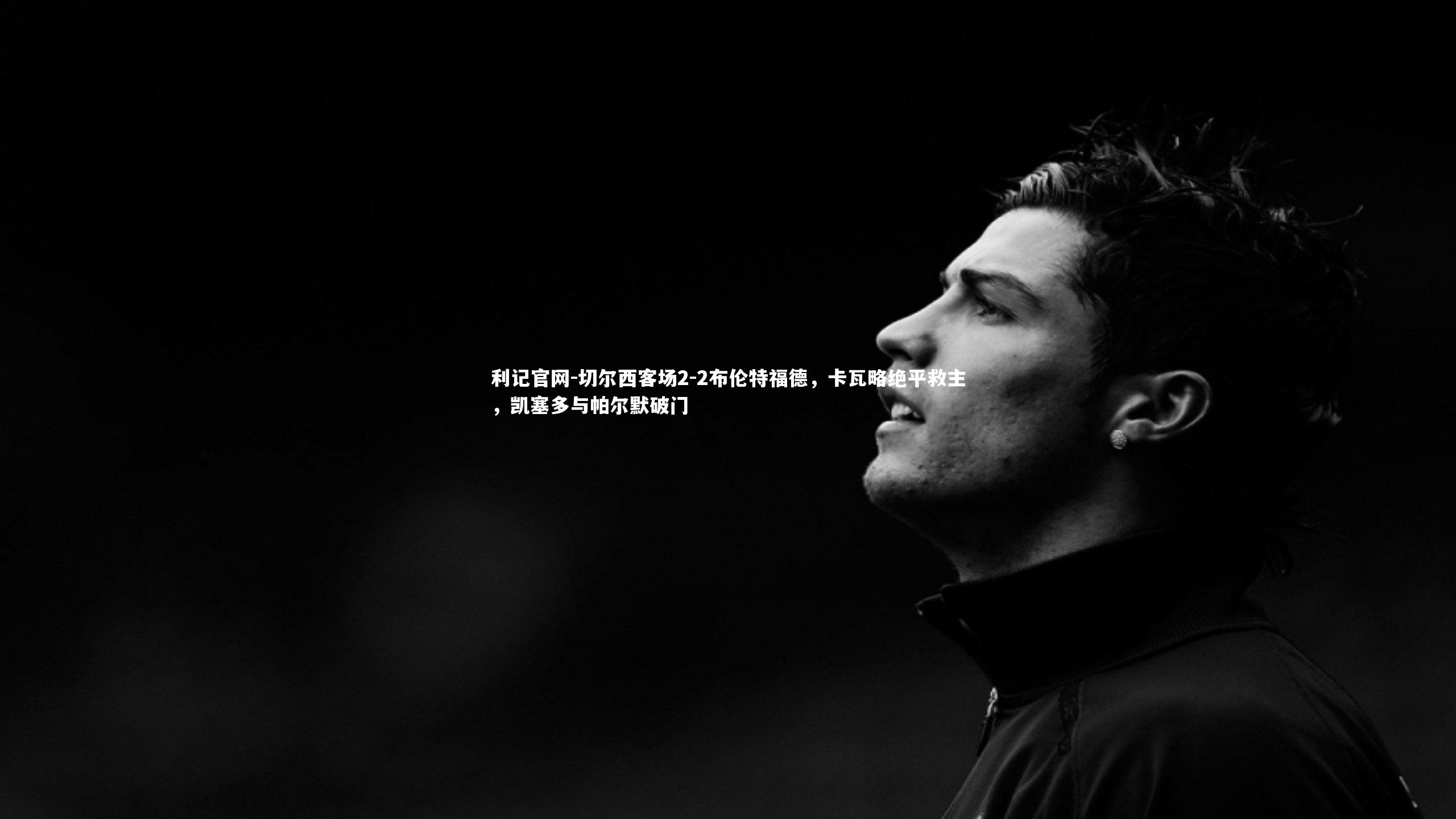 切尔西客场2-2布伦特福德,卡瓦略绝平救主,凯塞多与帕尔默破门