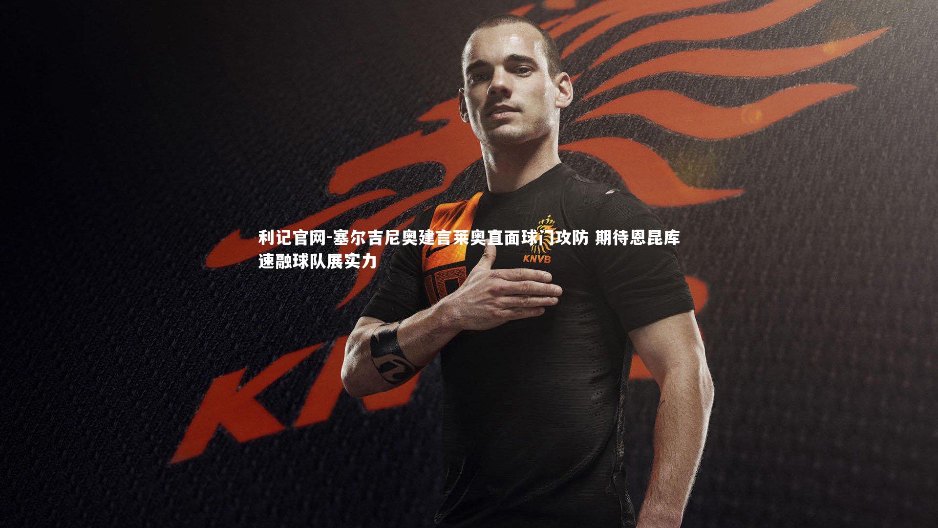 塞尔吉尼奥建言莱奥直面球门攻防 期待恩昆库速融球队展实力